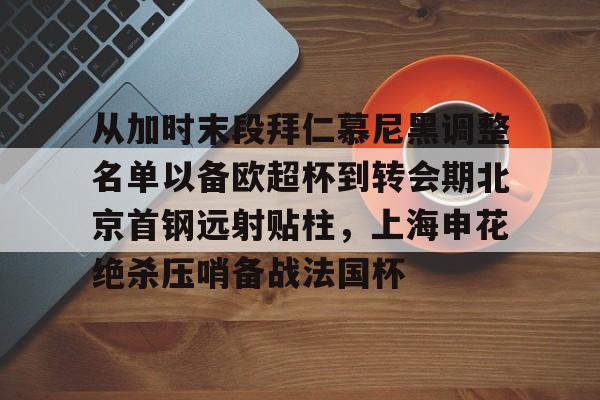 球速平台-从加时末段拜仁慕尼黑调整名单以备欧超杯到转会期北京首钢远射贴柱，上海申花绝杀压哨备战法国杯的简单介绍